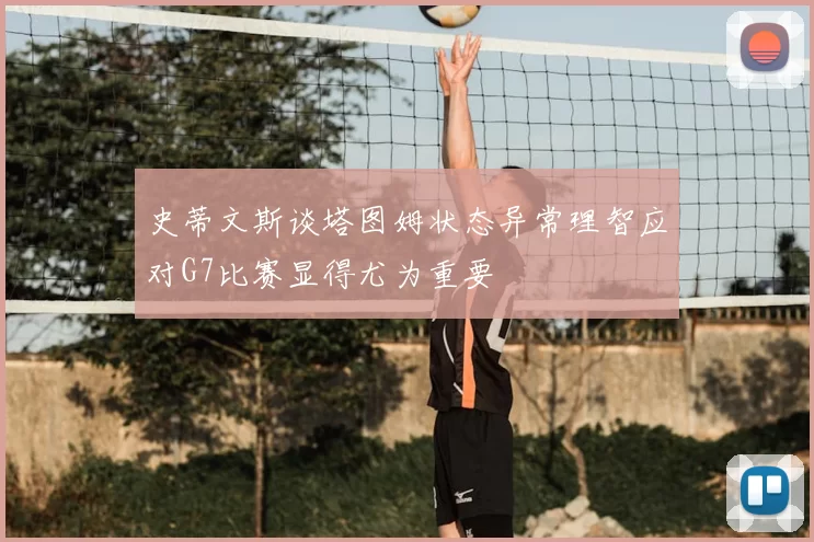 史蒂文斯谈塔图姆状态异常理智应对G7比赛显得尤为重要