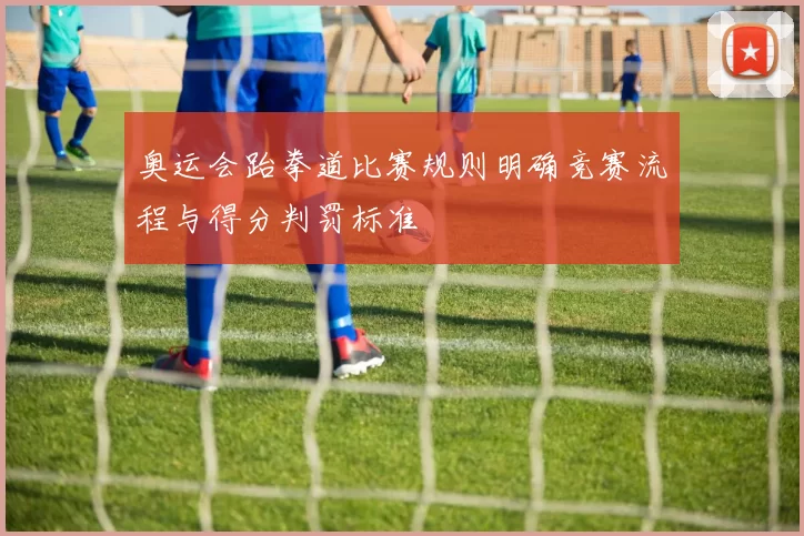 奥运会跆拳道比赛规则明确竞赛流程与得分判罚标准