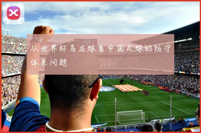 从世界杯乌龙球看中国足球的防守体系问题
