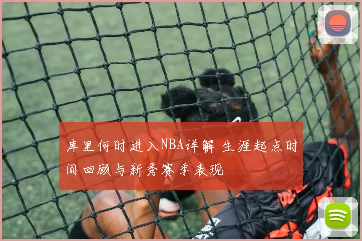 库里何时进入NBA详解 生涯起点时间回顾与新秀赛季表现