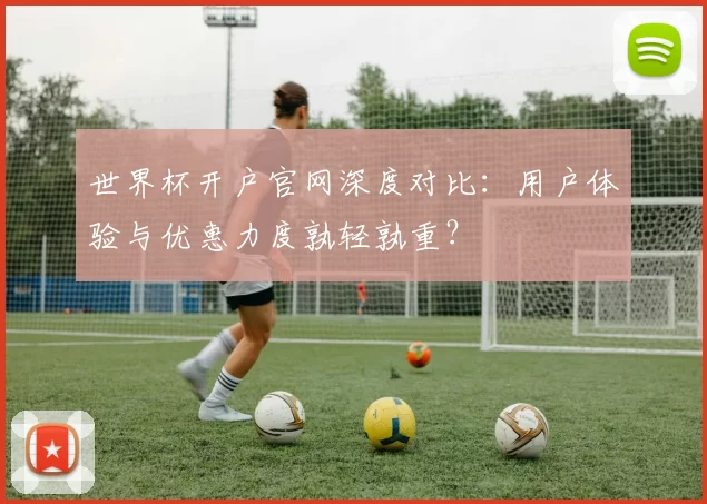 世界杯开户官网深度对比:用户体验与优惠力度孰轻孰重?