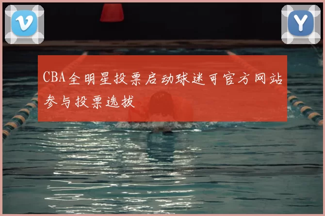CBA全明星投票启动球迷可官方网站参与投票选拔