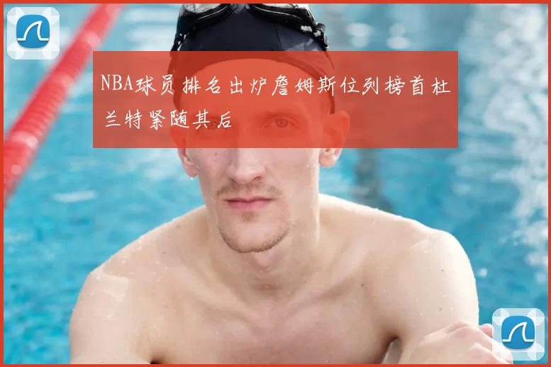 NBA球员排名出炉詹姆斯位列榜首杜兰特紧随其后