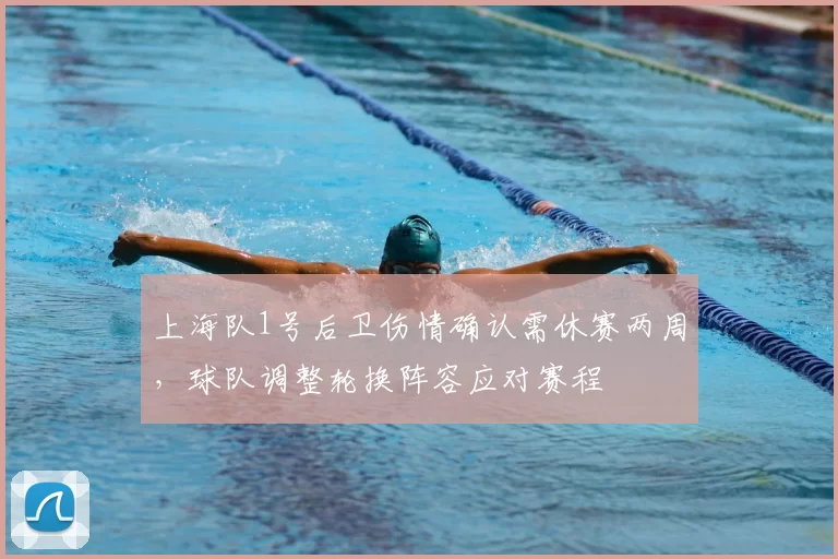 上海队1号后卫伤情确认需休赛两周,球队调整轮换阵容应对赛程