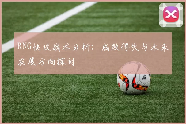 RNG快攻战术分析:成败得失与未来发展方向探讨