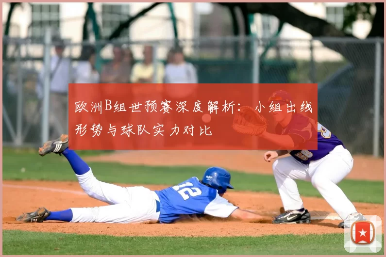 欧洲B组世预赛深度解析:小组出线形势与球队实力对比