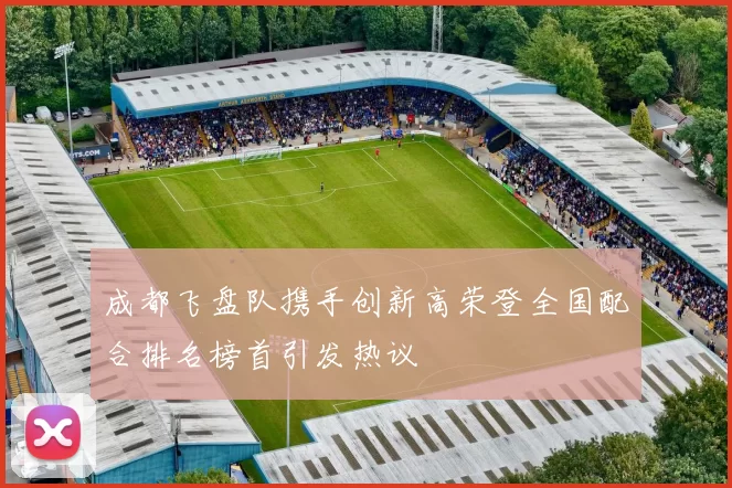 成都飞盘队携手创新高荣登全国配合排名榜首引发热议