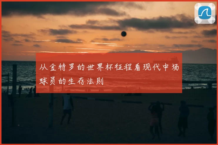 从金特罗的世界杯征程看现代中场球员的生存法则
