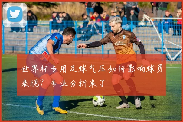 世界杯专用足球气压如何影响球员表现?专业分析来了