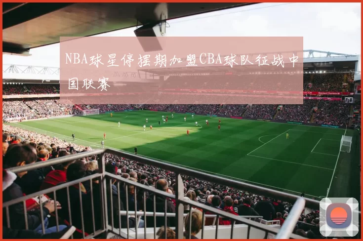 NBA球星停摆期加盟CBA球队征战中国联赛