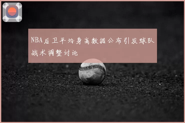 NBA后卫平均身高数据公布引发球队战术调整讨论