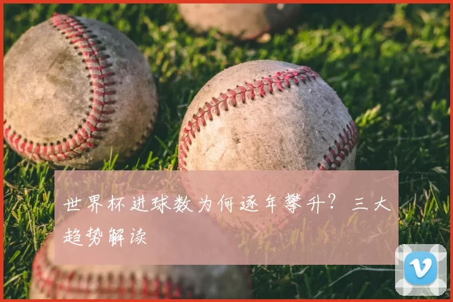 世界杯进球数为何逐年攀升?三大趋势解读