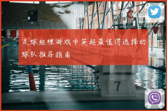 足球经理游戏中英超最值得选择的球队推荐指南