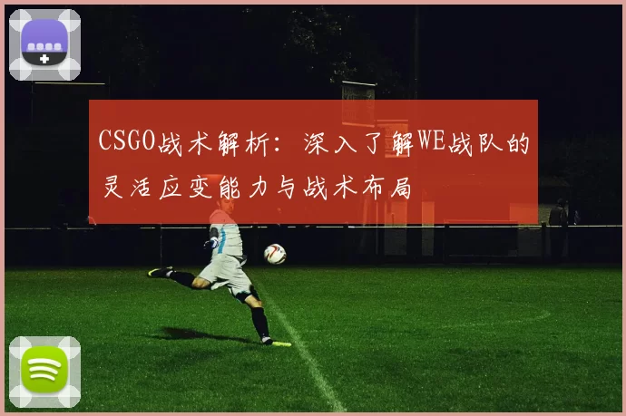 CSGO战术解析:深入了解WE战队的灵活应变能力与战术布局