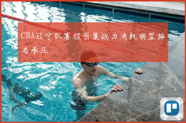 CBA辽宁队赛程密集战力消耗明显排名承压