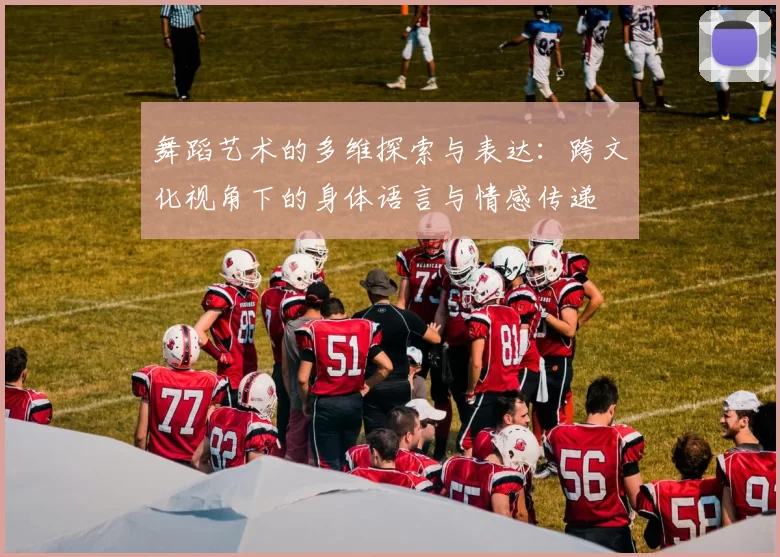 舞蹈艺术的多维探索与表达:跨文化视角下的身体语言与情感传递
