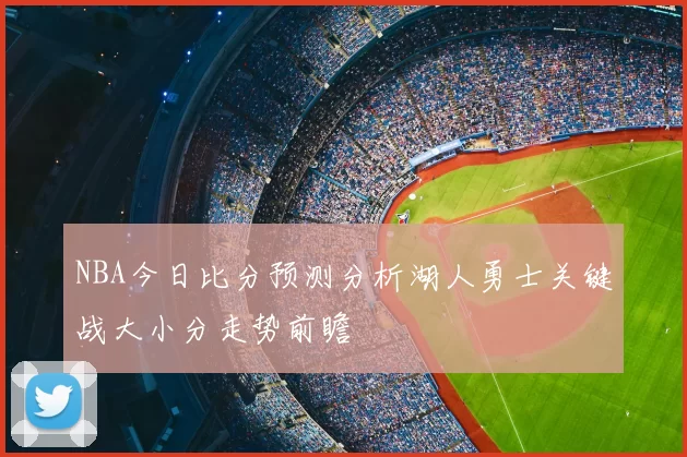 NBA今日比分预测分析湖人勇士关键战大小分走势前瞻