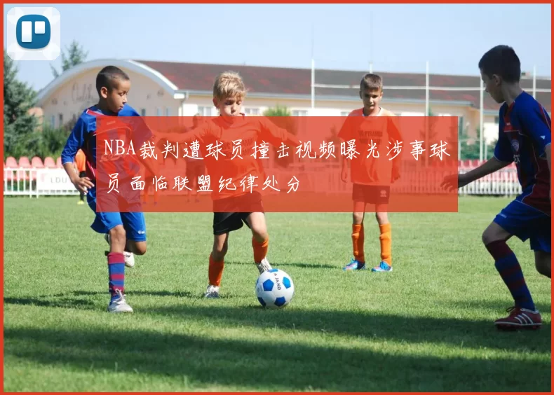 NBA裁判遭球员撞击视频曝光涉事球员面临联盟纪律处分