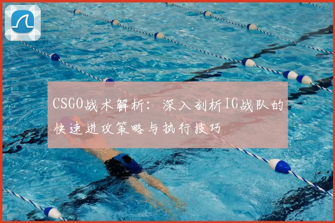 CSGO战术解析:深入剖析IG战队的快速进攻策略与执行技巧