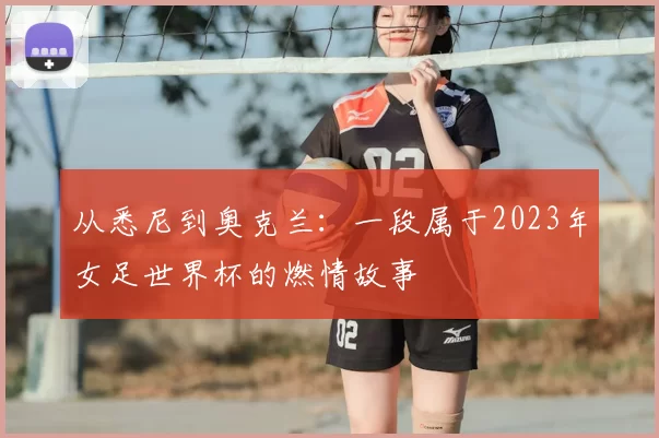 从悉尼到奥克兰：一段属于2023年女足世界杯的燃情故事