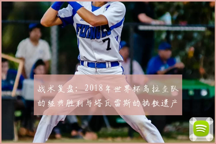 战术复盘:2018年世界杯乌拉圭队的经典胜利与塔瓦雷斯的执教遗产