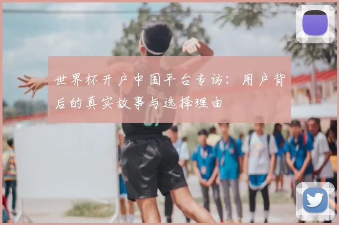 世界杯开户中国平台专访:用户背后的真实故事与选择理由