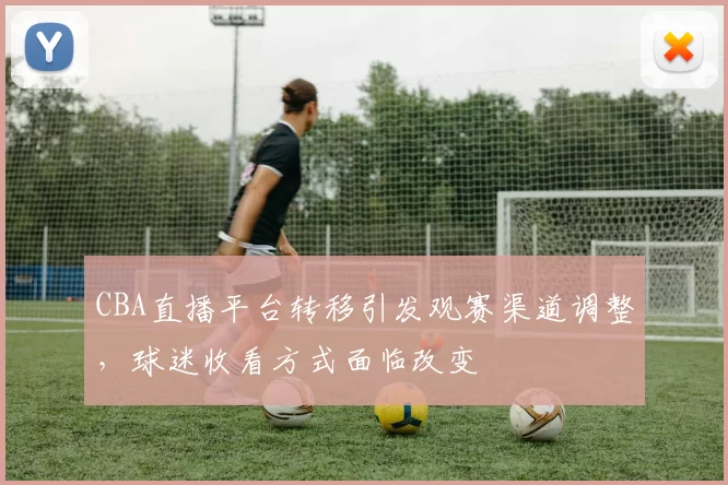 CBA直播平台转移引发观赛渠道调整,球迷收看方式面临改变