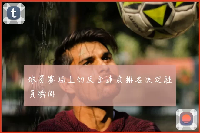 球员赛场上的反击速度排名决定胜负瞬间