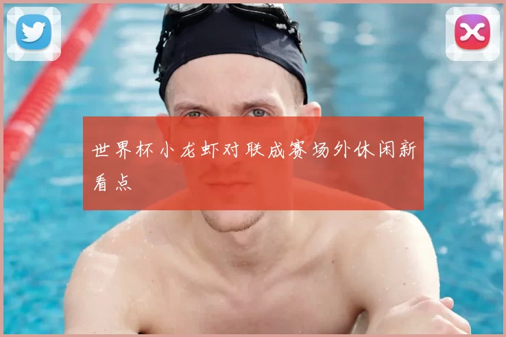世界杯小龙虾对联成赛场外休闲新看点