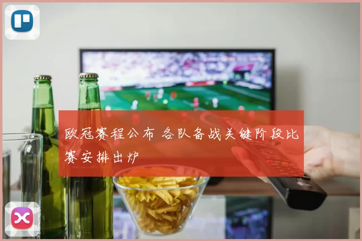 欧冠赛程公布 各队备战关键阶段比赛安排出炉