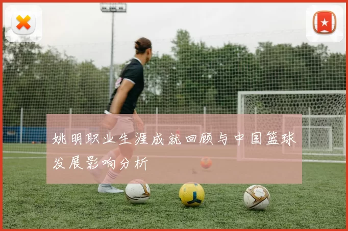 姚明职业生涯成就回顾与中国篮球发展影响分析