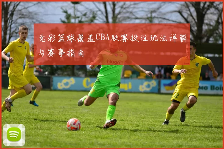 竞彩篮球覆盖CBA联赛投注玩法详解与赛事指南