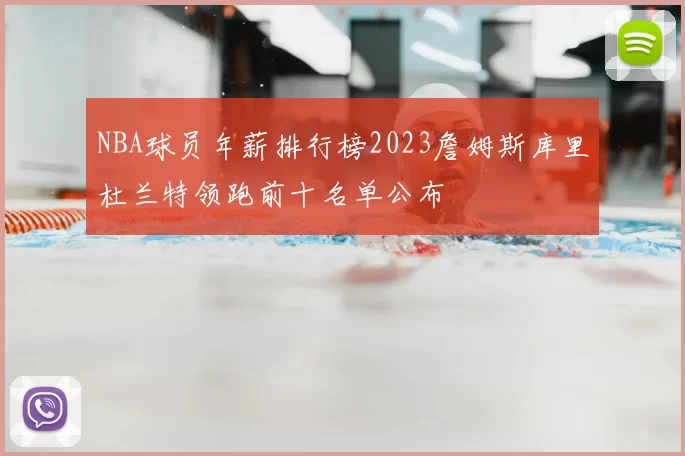 NBA球员年薪排行榜2023詹姆斯库里杜兰特领跑前十名单公布