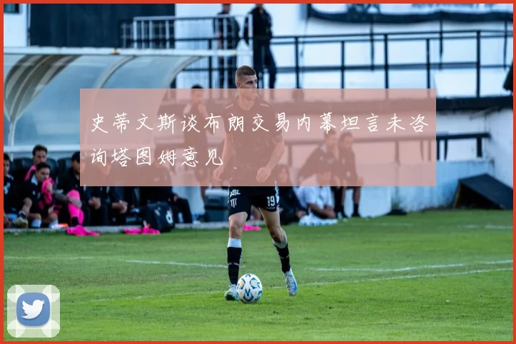 史蒂文斯谈布朗交易内幕坦言未咨询塔图姆意见