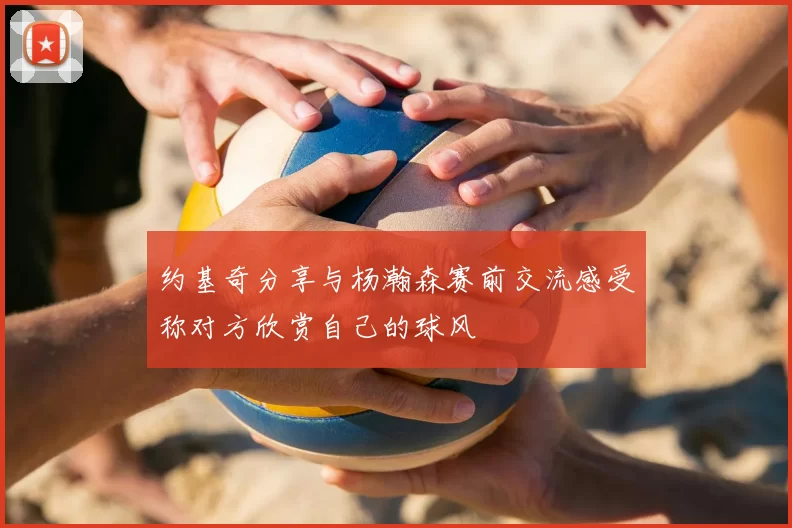 约基奇分享与杨瀚森赛前交流感受称对方欣赏自己的球风