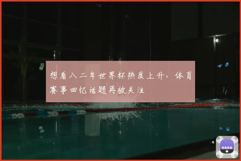 想看八二年世界杯热度上升,体育赛事回忆话题再被关注
