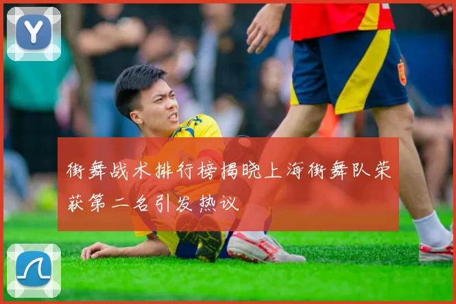 街舞战术排行榜揭晓上海街舞队荣获第二名引发热议