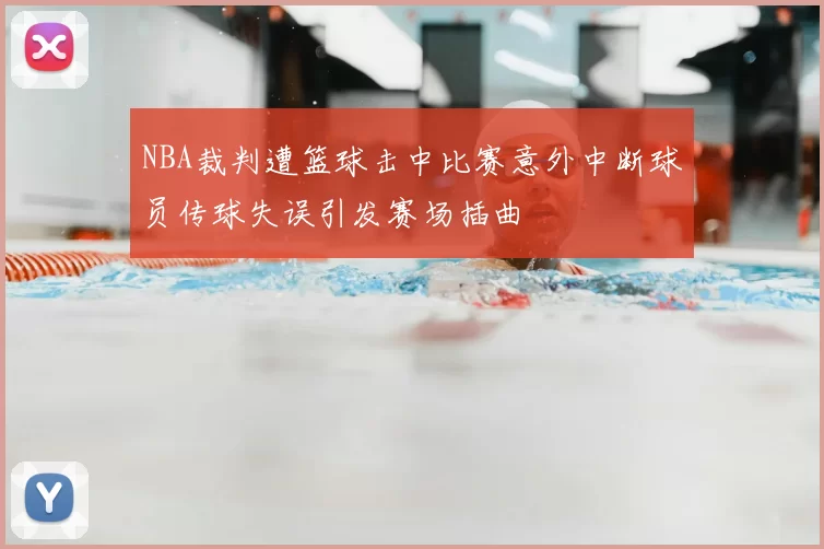 NBA裁判遭篮球击中比赛意外中断球员传球失误引发赛场插曲