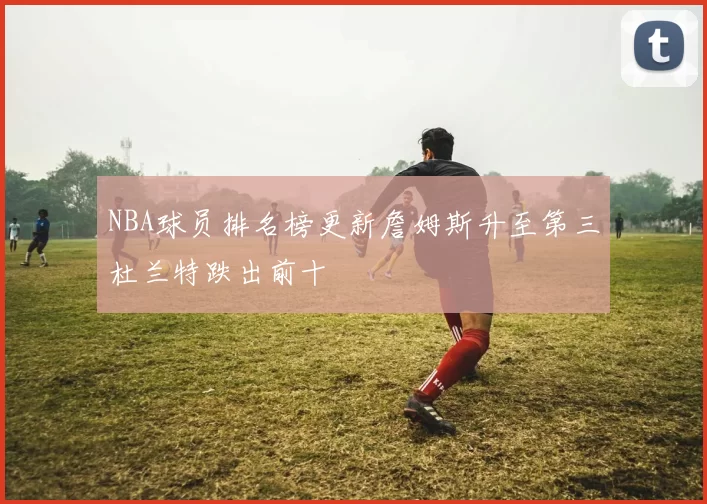 NBA球员排名榜更新詹姆斯升至第三杜兰特跌出前十