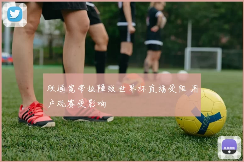 联通宽带故障致世界杯直播受阻 用户观赛受影响
