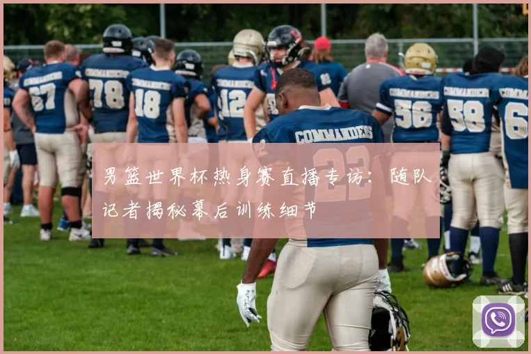 男篮世界杯热身赛直播专访:随队记者揭秘幕后训练细节