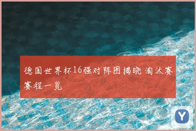 德国世界杯16强对阵图揭晓 淘汰赛赛程一览