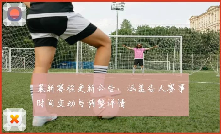 最新赛程更新公告,涵盖各大赛事时间变动与调整详情