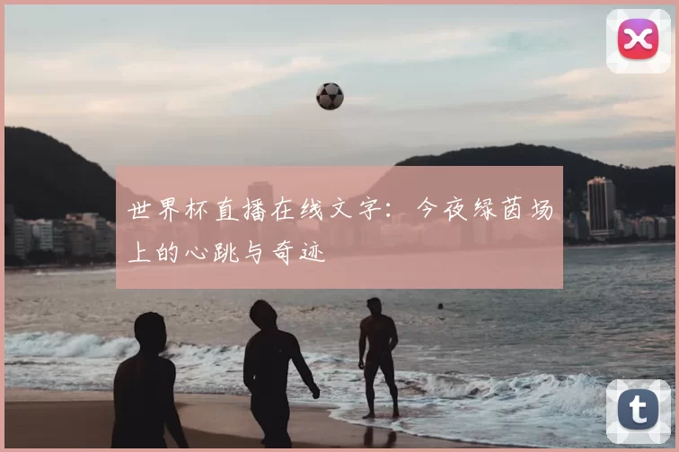 世界杯直播在线文字:今夜绿茵场上的心跳与奇迹