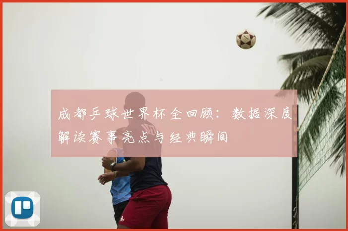 成都乒球世界杯全回顾:数据深度解读赛事亮点与经典瞬间