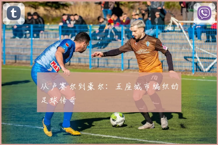 从卢赛尔到豪尔:五座城市编织的足球传奇