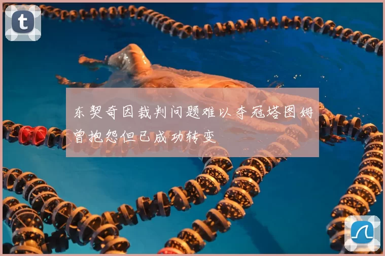 东契奇因裁判问题难以夺冠塔图姆曾抱怨但已成功转变