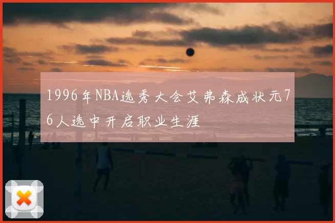 1996年NBA选秀大会艾弗森成状元76人选中开启职业生涯