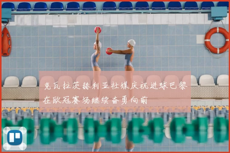 克瓦拉茨赫利亚社媒庆祝进球巴黎在欧冠赛场继续奋勇向前