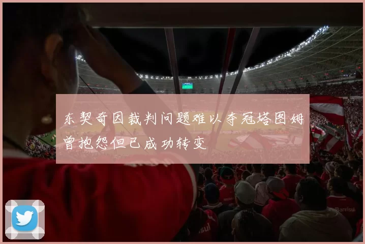 东契奇因裁判问题难以夺冠塔图姆曾抱怨但已成功转变
